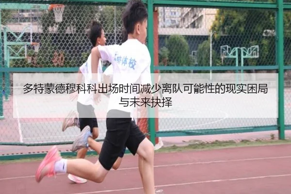 多特蒙德穆科科出场时间减少离队可能性的现实困局与未来抉择