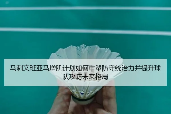 马刺文班亚马增肌计划如何重塑防守统治力并提升球队攻防未来格局