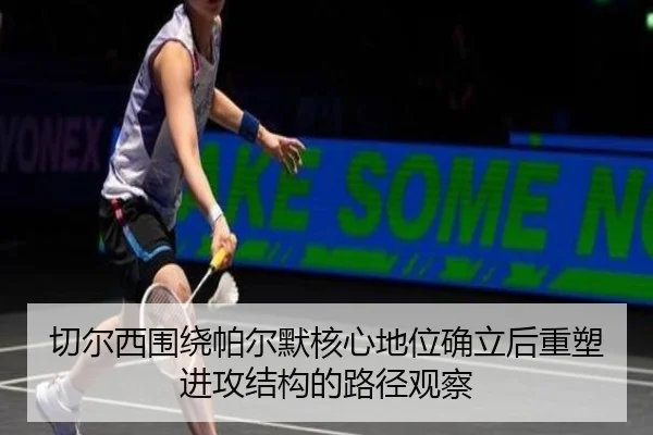 切尔西围绕帕尔默核心地位确立后重塑进攻结构的路径观察