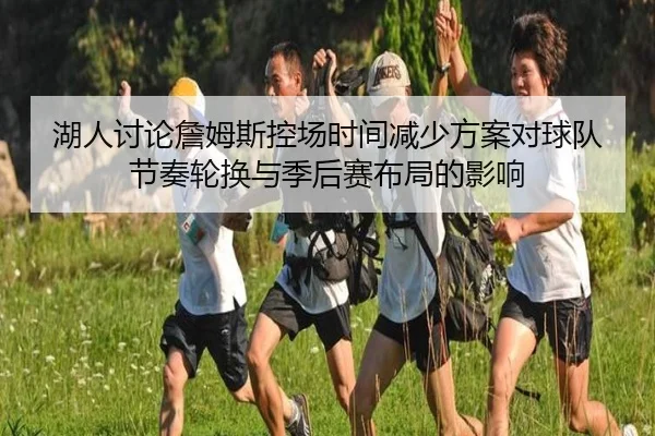 湖人讨论詹姆斯控场时间减少方案对球队节奏轮换与季后赛布局的影响