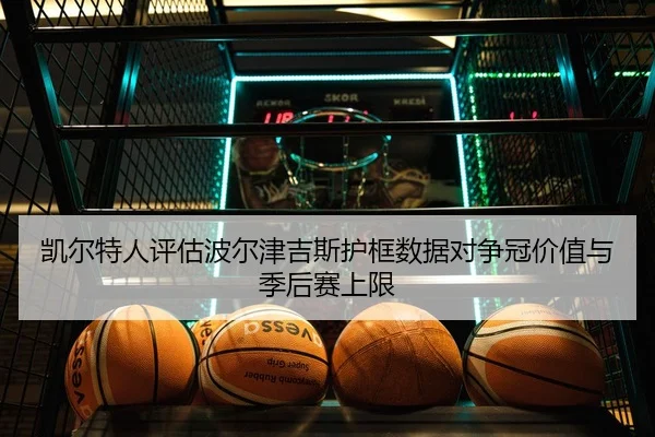 凯尔特人评估波尔津吉斯护框数据对争冠价值与季后赛上限（kaiyun）