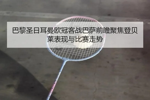 巴黎圣日耳曼欧冠客战巴萨前瞻聚焦登贝莱表现与比赛走势