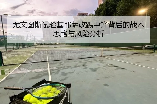 尤文图斯试验基耶萨改踢中锋背后的战术思路与风险分析
