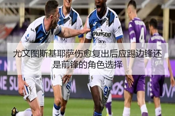 尤文图斯基耶萨伤愈复出后应踢边锋还是前锋的角色选择