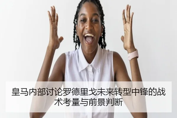 皇马内部讨论罗德里戈未来转型中锋的战术考量与前景判断
