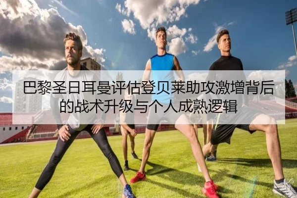巴黎圣日耳曼评估登贝莱助攻激增背后的战术升级与个人成熟逻辑