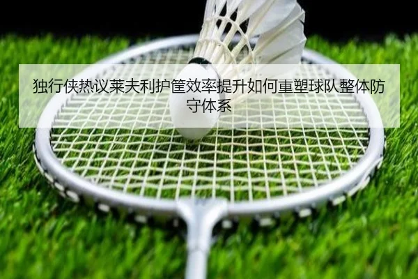 独行侠热议莱夫利护筐效率提升如何重塑球队整体防守体系