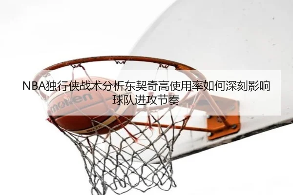 NBA独行侠战术分析东契奇高使用率如何深刻影响球队进攻节奏