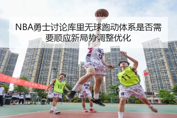 NBA勇士讨论库里无球跑动体系是否需要顺应新局势调整优化