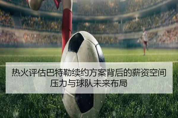 热火评估巴特勒续约方案背后的薪资空间压力与球队未来布局