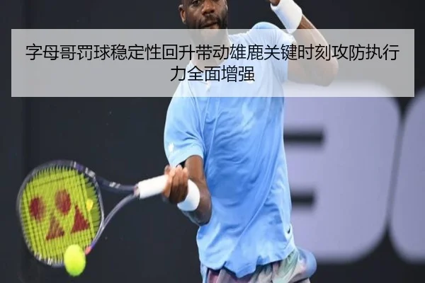 字母哥罚球稳定性回升带动雄鹿关键时刻攻防执行力全面增强
