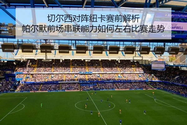 切尔西对阵纽卡赛前解析 帕尔默前场串联能力如何左右比赛走势