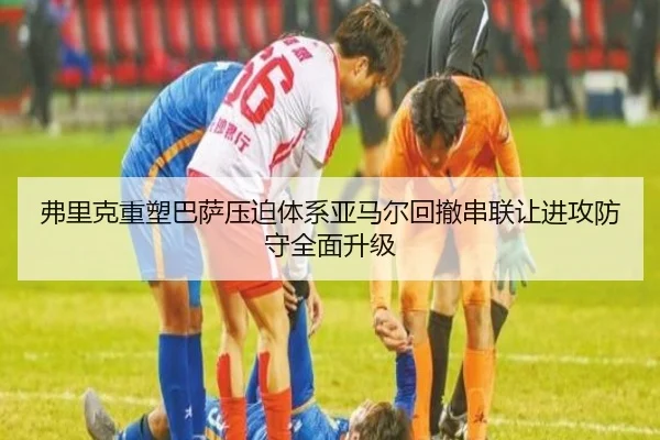 弗里克重塑巴萨压迫体系亚马尔回撤串联让进攻防守全面升级