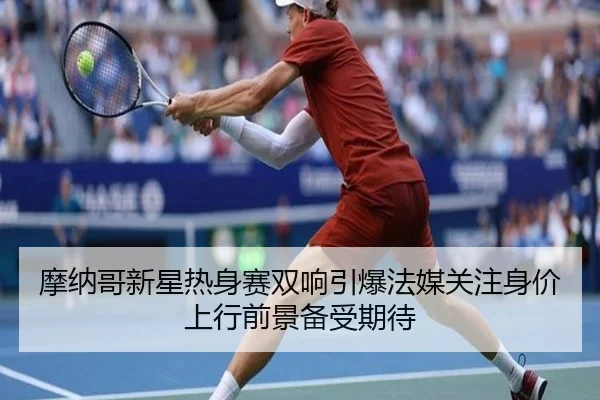 摩纳哥新星热身赛双响引爆法媒关注身价上行前景备受期待